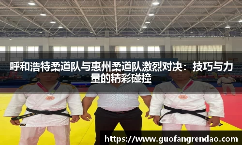 呼和浩特柔道队与惠州柔道队激烈对决：技巧与力量的精彩碰撞