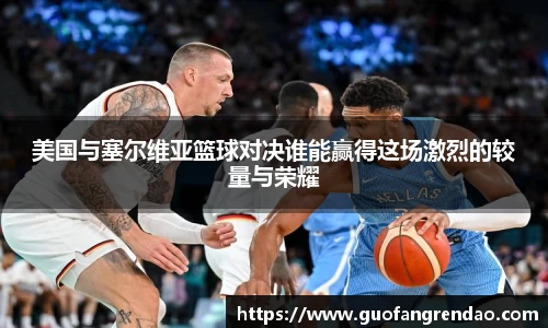 美国与塞尔维亚篮球对决谁能赢得这场激烈的较量与荣耀