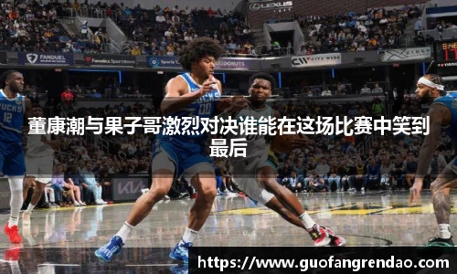 董康潮与果子哥激烈对决谁能在这场比赛中笑到最后